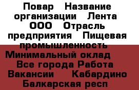 Повар › Название организации ­ Лента, ООО › Отрасль предприятия ­ Пищевая промышленность › Минимальный оклад ­ 1 - Все города Работа » Вакансии   . Кабардино-Балкарская респ.